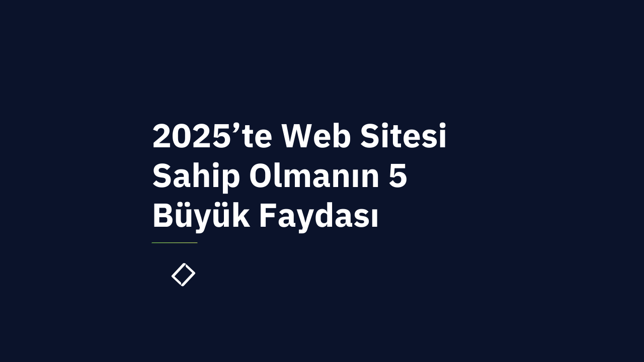 2025’te Bir Web Sitesi Sahip Olmanın İşinize Katacağı 5 Somut Fayda